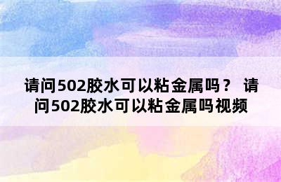 请问502胶水可以粘金属吗？ 请问502胶水可以粘金属吗视频